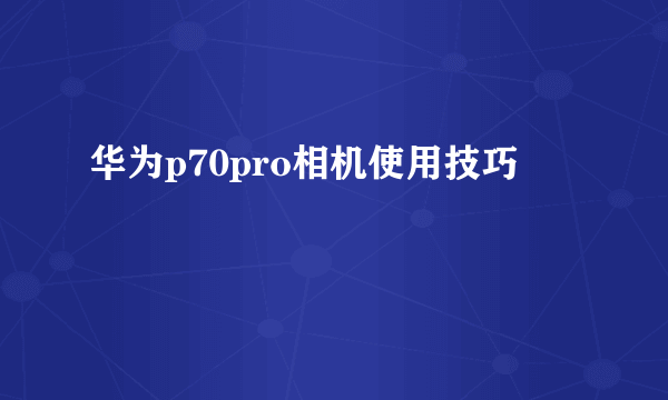 华为p70pro相机使用技巧