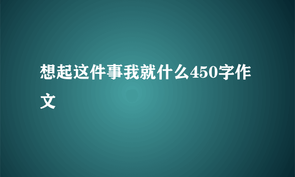 想起这件事我就什么450字作文