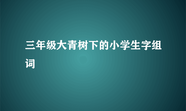 三年级大青树下的小学生字组词