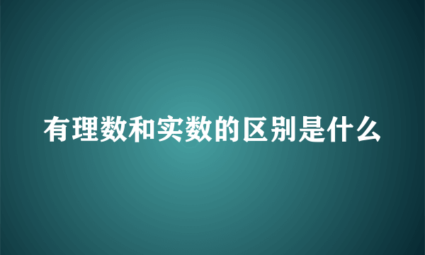 有理数和实数的区别是什么