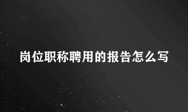 岗位职称聘用的报告怎么写