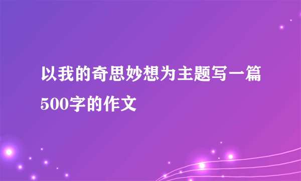 以我的奇思妙想为主题写一篇500字的作文
