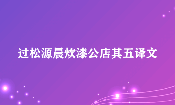 过松源晨炊漆公店其五译文