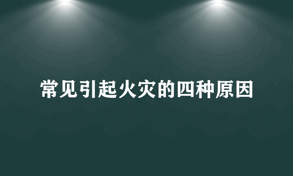 常见引起火灾的四种原因