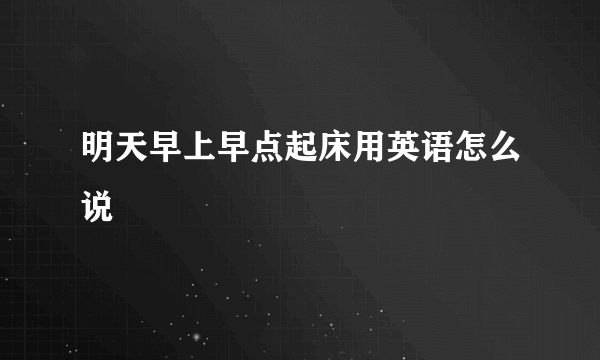 明天早上早点起床用英语怎么说