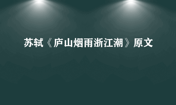 苏轼《庐山烟雨浙江潮》原文