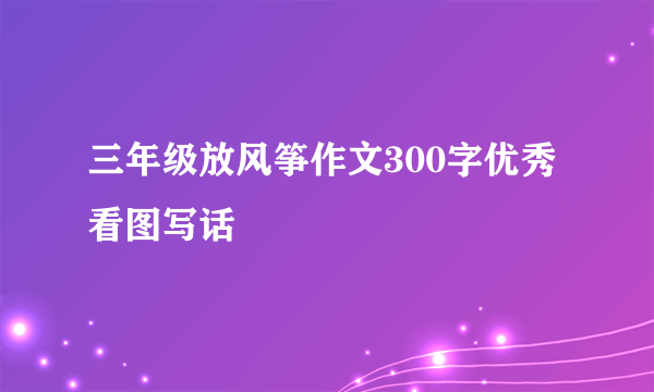 三年级放风筝作文300字优秀看图写话