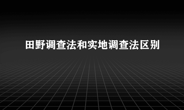 田野调查法和实地调查法区别
