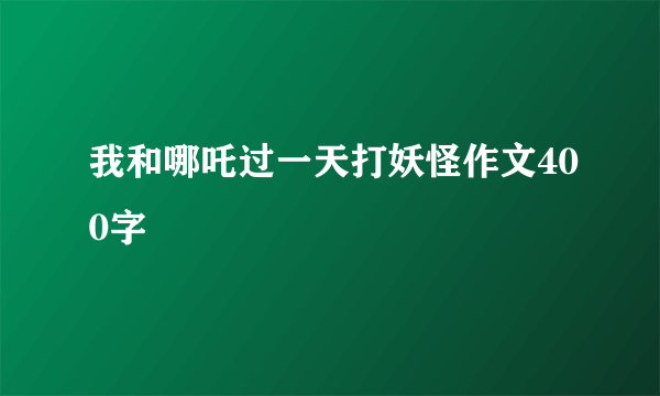 我和哪吒过一天打妖怪作文400字