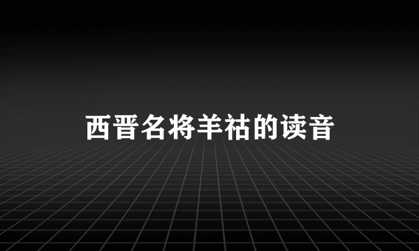 西晋名将羊祜的读音