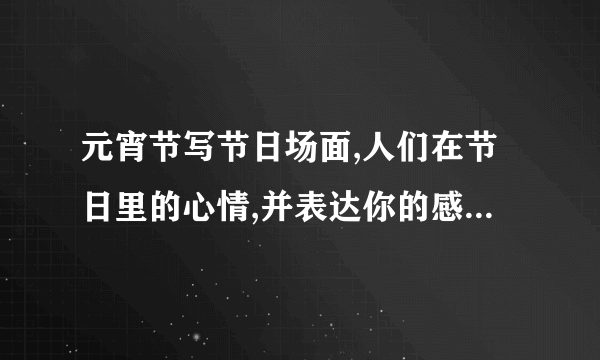 元宵节写节日场面,人们在节日里的心情,并表达你的感受800字作文