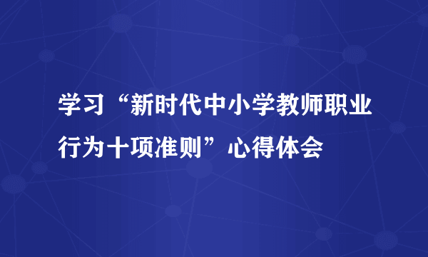 学习“新时代中小学教师职业行为十项准则”心得体会