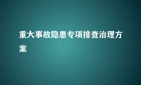 重大事故隐患专项排查治理方案