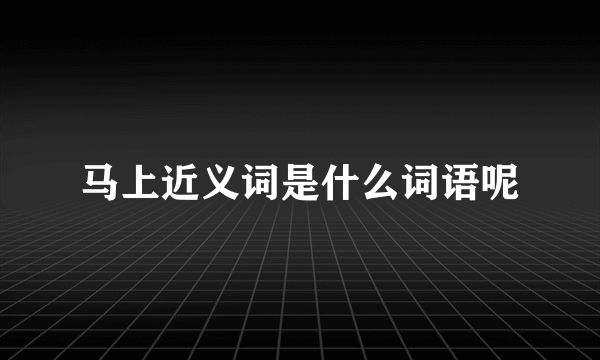 马上近义词是什么词语呢