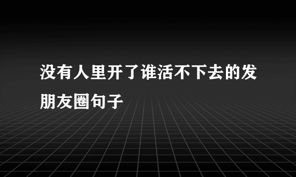 没有人里开了谁活不下去的发朋友圈句子