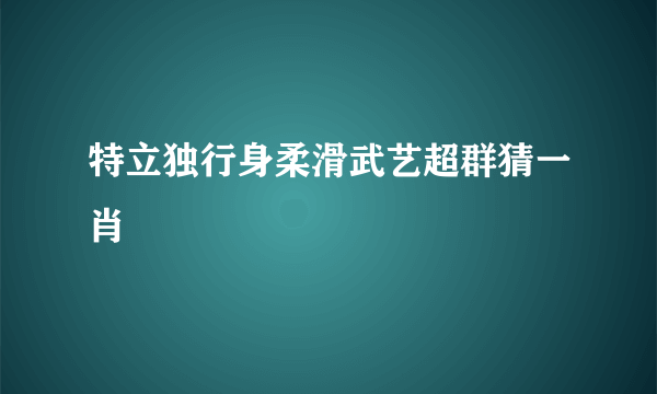 特立独行身柔滑武艺超群猜一肖