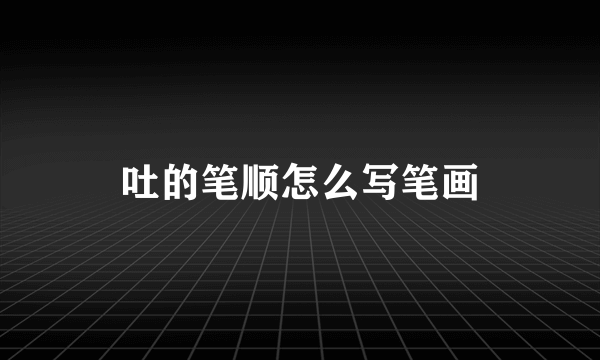 吐的笔顺怎么写笔画