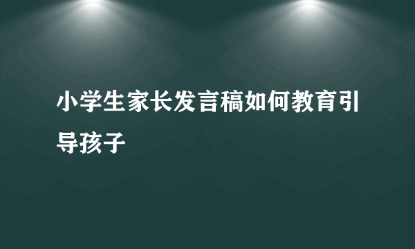 小学生家长发言稿如何教育引导孩子