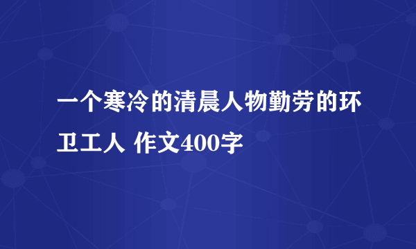一个寒冷的清晨人物勤劳的环卫工人 作文400字