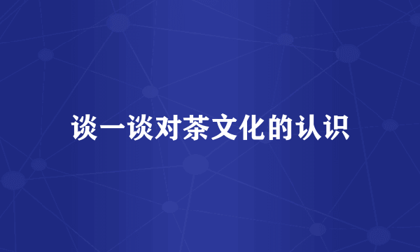 谈一谈对茶文化的认识