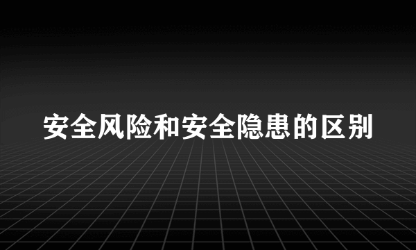 安全风险和安全隐患的区别