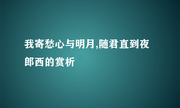 我寄愁心与明月,随君直到夜郎西的赏析