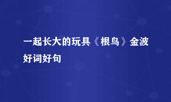一起长大的玩具《根鸟》金波好词好句