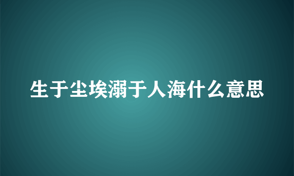 生于尘埃溺于人海什么意思