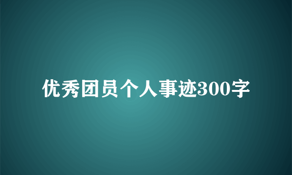 优秀团员个人事迹300字