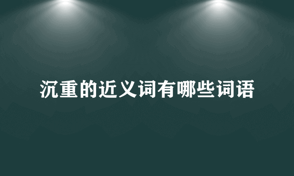 沉重的近义词有哪些词语