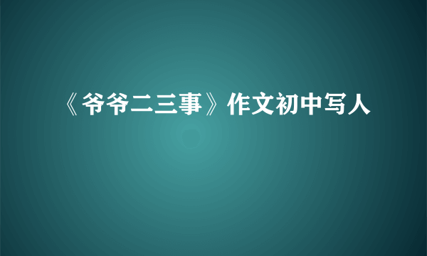 《爷爷二三事》作文初中写人