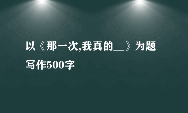 以《那一次,我真的__》为题写作500字