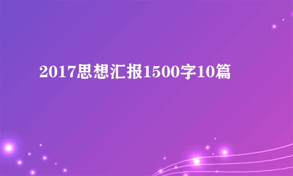 2017思想汇报1500字10篇
