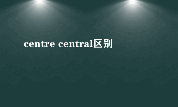 centre central区别