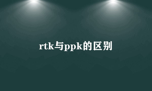 rtk与ppk的区别