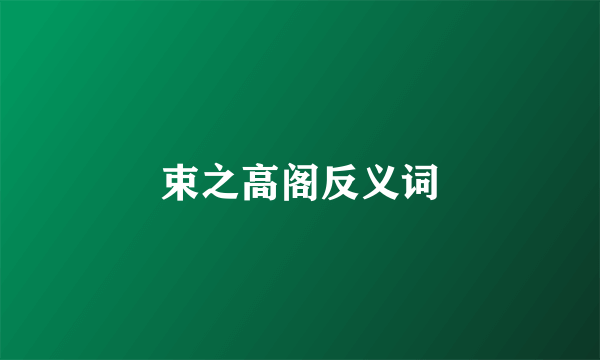 束之高阁反义词
