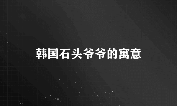 韩国石头爷爷的寓意
