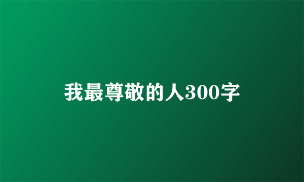 我最尊敬的人300字