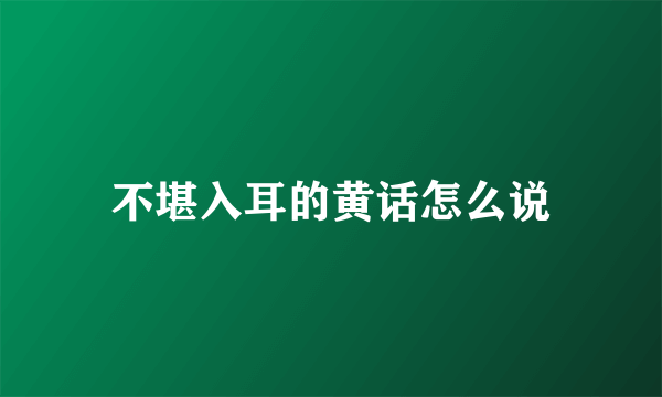 不堪入耳的黄话怎么说