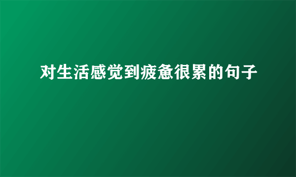 对生活感觉到疲惫很累的句子