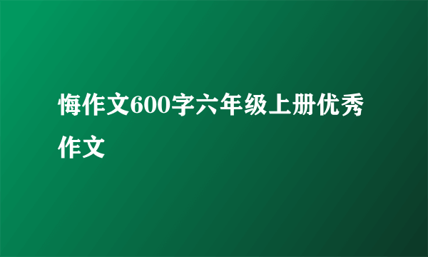 悔作文600字六年级上册优秀作文