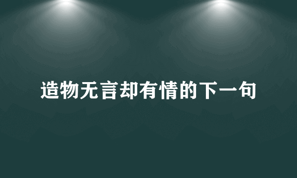 造物无言却有情的下一句