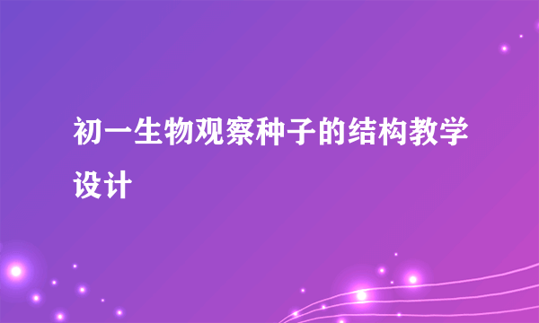 初一生物观察种子的结构教学设计