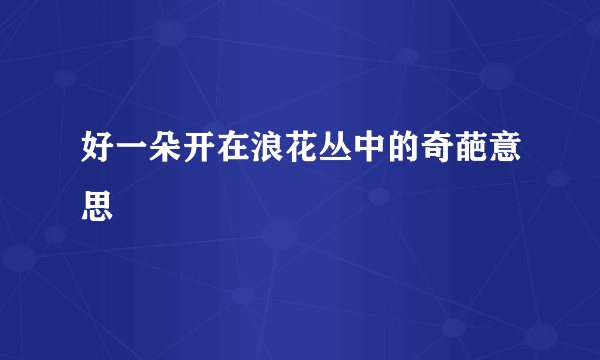 好一朵开在浪花丛中的奇葩意思
