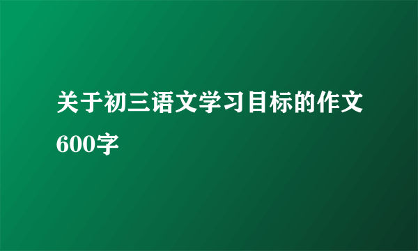 关于初三语文学习目标的作文600字