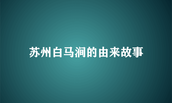 苏州白马涧的由来故事