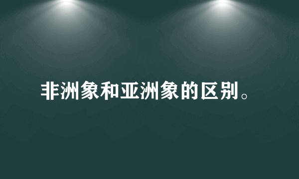 非洲象和亚洲象的区别。