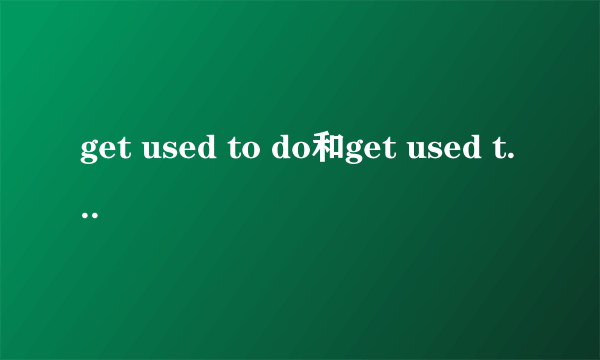 get used to do和get used to doing的区别