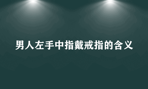 男人左手中指戴戒指的含义