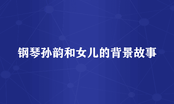 钢琴孙韵和女儿的背景故事